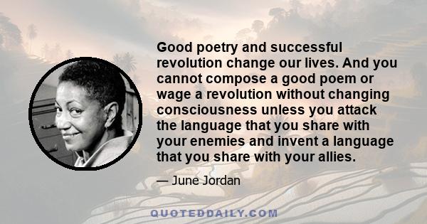 Good poetry and successful revolution change our lives. And you cannot compose a good poem or wage a revolution without changing consciousness unless you attack the language that you share with your enemies and invent a 