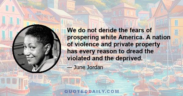 We do not deride the fears of prospering white America. A nation of violence and private property has every reason to dread the violated and the deprived.