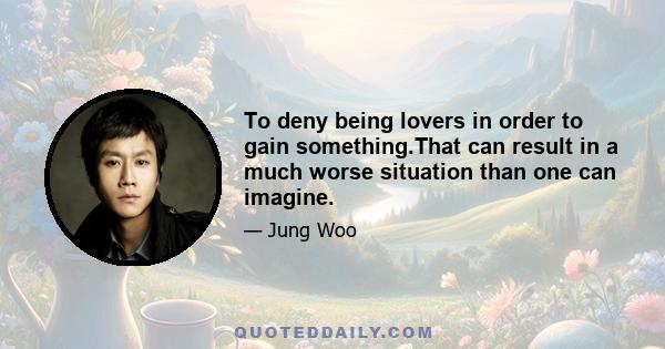 To deny being lovers in order to gain something.That can result in a much worse situation than one can imagine.