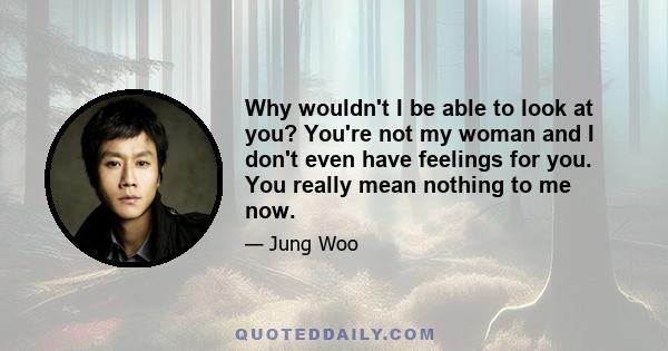 Why wouldn't I be able to look at you? You're not my woman and I don't even have feelings for you. You really mean nothing to me now.