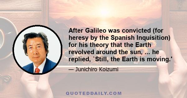 After Galileo was convicted (for heresy by the Spanish Inquisition) for his theory that the Earth revolved around the sun, ... he replied, `Still, the Earth is moving.'