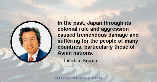 In the past, Japan through its colonial rule and aggression caused tremendous damage and suffering for the people of many countries, particularly those of Asian nations.