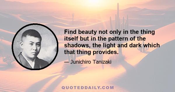 Find beauty not only in the thing itself but in the pattern of the shadows, the light and dark which that thing provides.