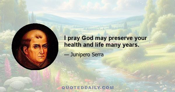 I pray God may preserve your health and life many years.