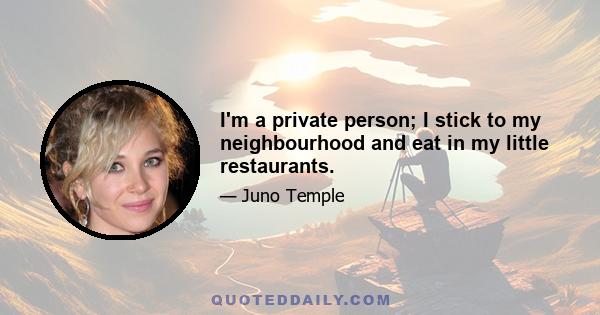 I'm a private person; I stick to my neighbourhood and eat in my little restaurants.