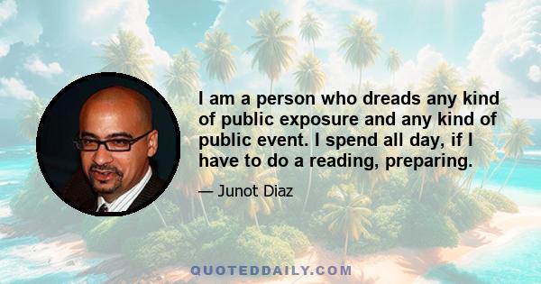 I am a person who dreads any kind of public exposure and any kind of public event. I spend all day, if I have to do a reading, preparing.