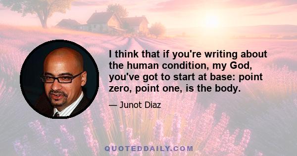 I think that if you're writing about the human condition, my God, you've got to start at base: point zero, point one, is the body.
