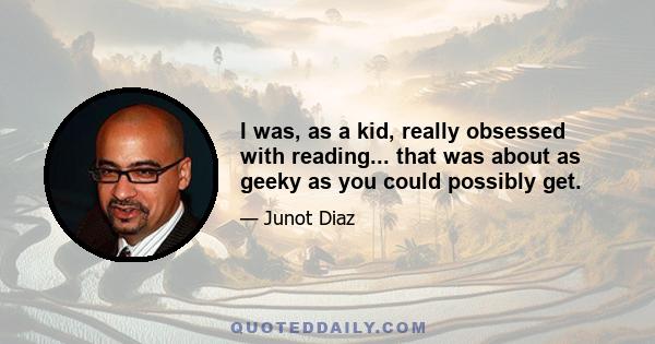 I was, as a kid, really obsessed with reading... that was about as geeky as you could possibly get.