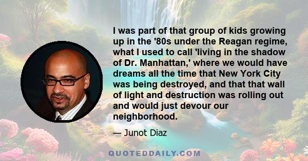 I was part of that group of kids growing up in the '80s under the Reagan regime, what I used to call 'living in the shadow of Dr. Manhattan,' where we would have dreams all the time that New York City was being