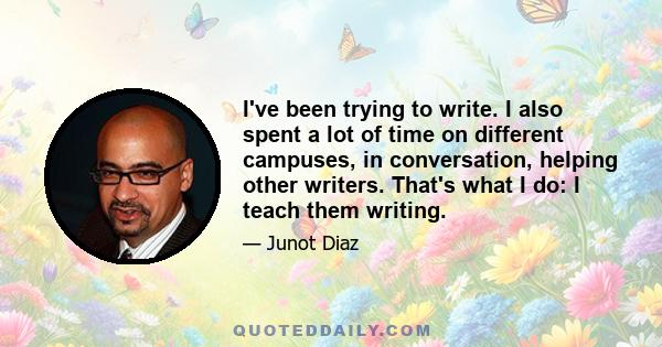 I've been trying to write. I also spent a lot of time on different campuses, in conversation, helping other writers. That's what I do: I teach them writing.