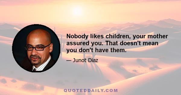 Nobody likes children, your mother assured you. That doesn't mean you don't have them.