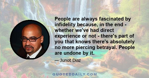 People are always fascinated by infidelity because, in the end - whether we've had direct experience or not - there's part of you that knows there's absolutely no more piercing betrayal. People are undone by it.