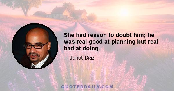 She had reason to doubt him; he was real good at planning but real bad at doing.