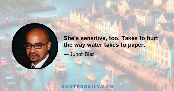 She's sensitive, too. Takes to hurt the way water takes to paper.