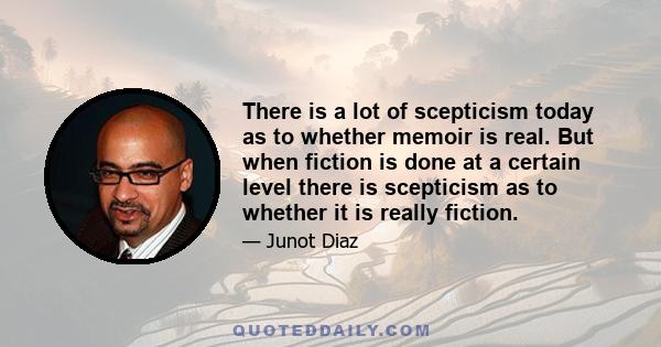 There is a lot of scepticism today as to whether memoir is real. But when fiction is done at a certain level there is scepticism as to whether it is really fiction.