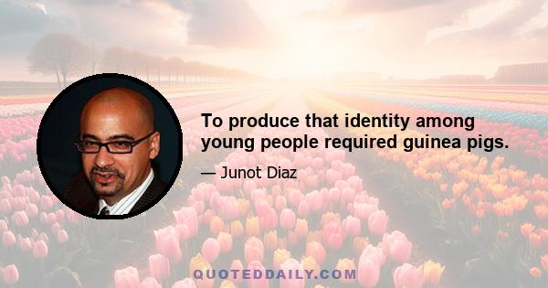 To produce that identity among young people required guinea pigs.