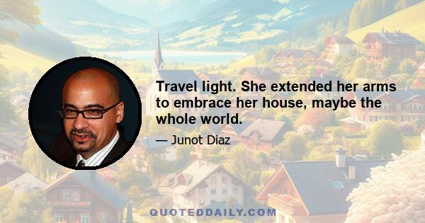 Travel light. She extended her arms to embrace her house, maybe the whole world.