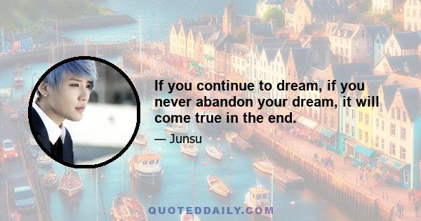 If you continue to dream, if you never abandon your dream, it will come true in the end.