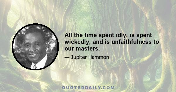 All the time spent idly, is spent wickedly, and is unfaithfulness to our masters.