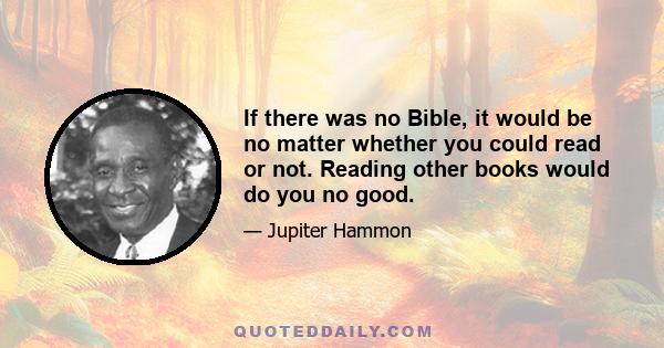 If there was no Bible, it would be no matter whether you could read or not. Reading other books would do you no good.