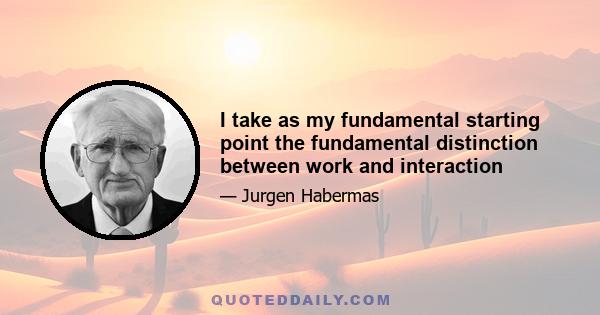I take as my fundamental starting point the fundamental distinction between work and interaction