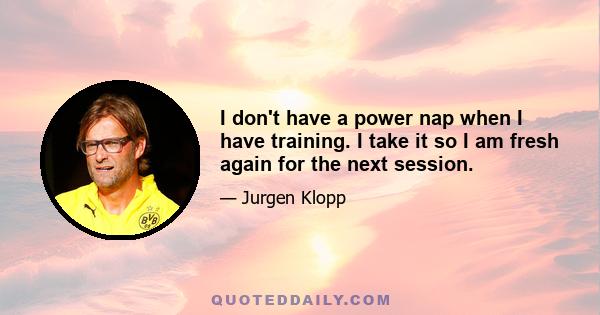 I don't have a power nap when I have training. I take it so I am fresh again for the next session.