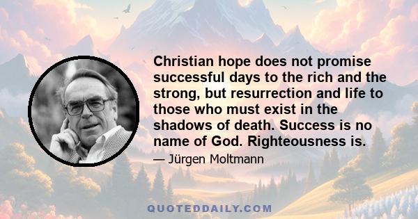 Christian hope does not promise successful days to the rich and the strong, but resurrection and life to those who must exist in the shadows of death. Success is no name of God. Righteousness is.