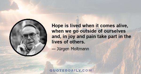 Hope is lived when it comes alive, when we go outside of ourselves and, in joy and pain take part in the lives of others.