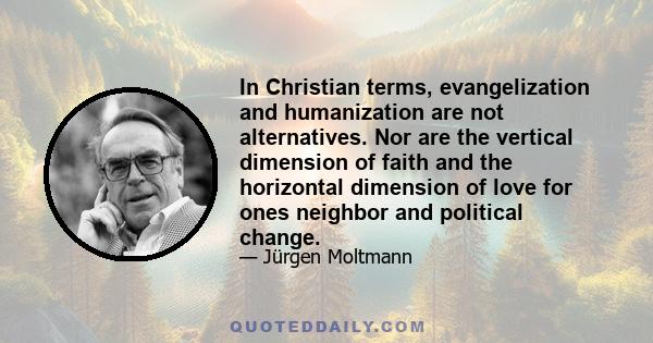 In Christian terms, evangelization and humanization are not alternatives. Nor are the vertical dimension of faith and the horizontal dimension of love for ones neighbor and political change.