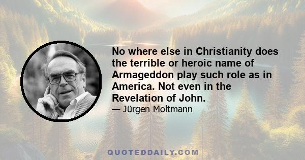 No where else in Christianity does the terrible or heroic name of Armageddon play such role as in America. Not even in the Revelation of John.