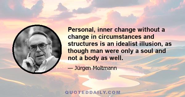 Personal, inner change without a change in circumstances and structures is an idealist illusion, as though man were only a soul and not a body as well.