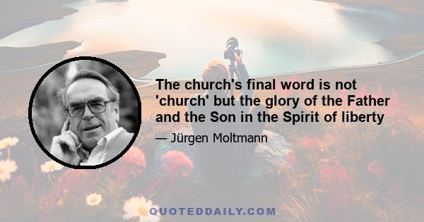 The church's final word is not 'church' but the glory of the Father and the Son in the Spirit of liberty