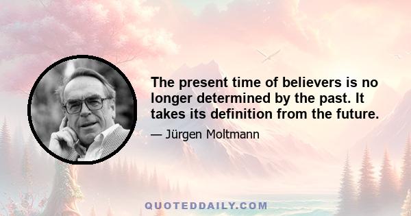 The present time of believers is no longer determined by the past. It takes its definition from the future.