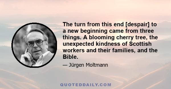 The turn from this end [despair] to a new beginning came from three things. A blooming cherry tree, the unexpected kindness of Scottish workers and their families, and the Bible.