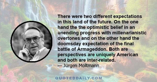 There were two different expectations in this land of the future. On the one hand the the optimistic belief in an unending progress with millenarianistic overtones and on the other hand the doomsday expectation of the