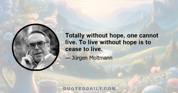 Totally without hope, one cannot live. To live without hope is to cease to live.