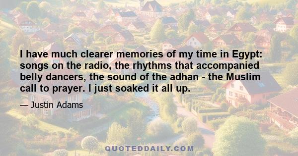 I have much clearer memories of my time in Egypt: songs on the radio, the rhythms that accompanied belly dancers, the sound of the adhan - the Muslim call to prayer. I just soaked it all up.