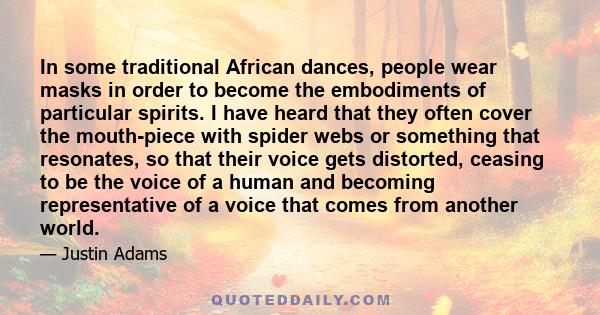 In some traditional African dances, people wear masks in order to become the embodiments of particular spirits. I have heard that they often cover the mouth-piece with spider webs or something that resonates, so that