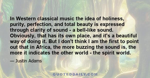 In Western classical music the idea of holiness, purity, perfection, and total beauty is expressed through clarity of sound - a bell-like sound. Obviously, that has its own place, and it's a beautiful way of doing it.