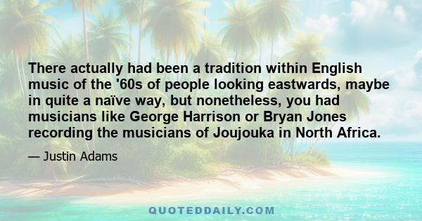 There actually had been a tradition within English music of the '60s of people looking eastwards, maybe in quite a naïve way, but nonetheless, you had musicians like George Harrison or Bryan Jones recording the