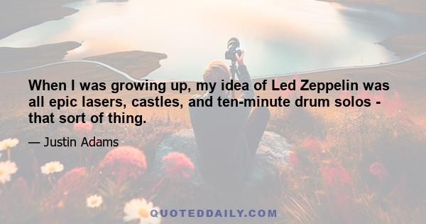 When I was growing up, my idea of Led Zeppelin was all epic lasers, castles, and ten-minute drum solos - that sort of thing.