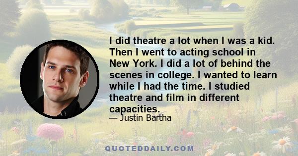 I did theatre a lot when I was a kid. Then I went to acting school in New York. I did a lot of behind the scenes in college. I wanted to learn while I had the time. I studied theatre and film in different capacities.