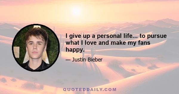 I give up a personal life... to pursue what I love and make my fans happy.