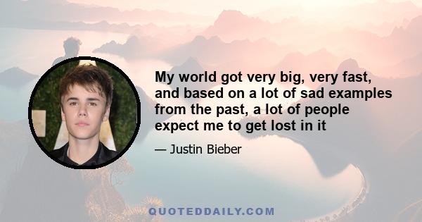 My world got very big, very fast, and based on a lot of sad examples from the past, a lot of people expect me to get lost in it