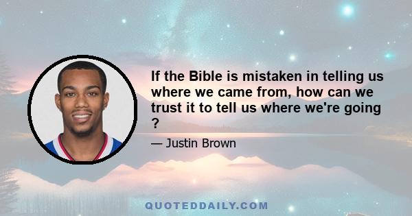 If the Bible is mistaken in telling us where we came from, how can we trust it to tell us where we're going ?