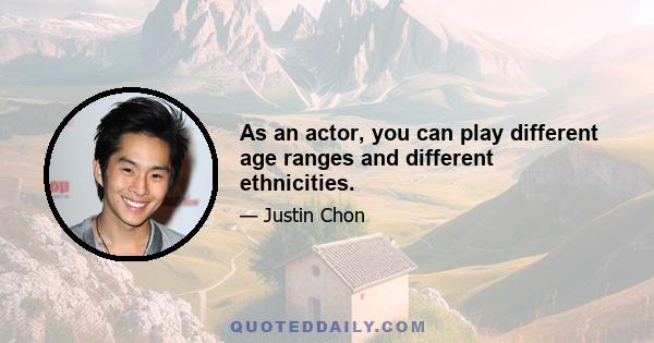 As an actor, you can play different age ranges and different ethnicities.