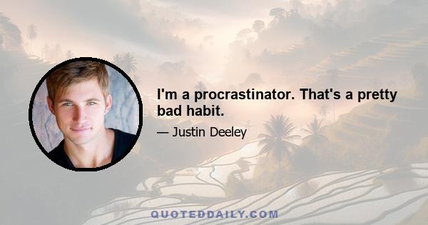 I'm a procrastinator. That's a pretty bad habit.