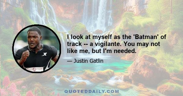 I look at myself as the 'Batman' of track -- a vigilante. You may not like me, but I'm needed.