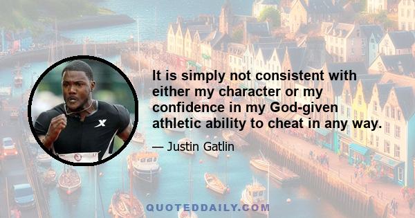 It is simply not consistent with either my character or my confidence in my God-given athletic ability to cheat in any way.