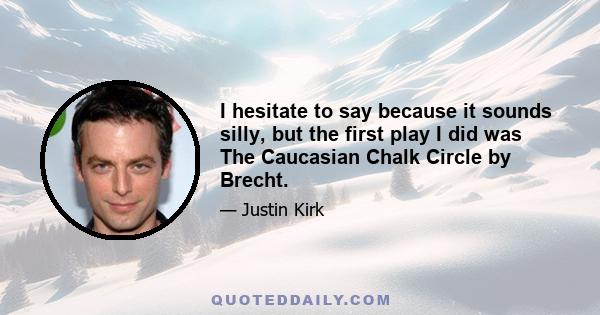 I hesitate to say because it sounds silly, but the first play I did was The Caucasian Chalk Circle by Brecht.